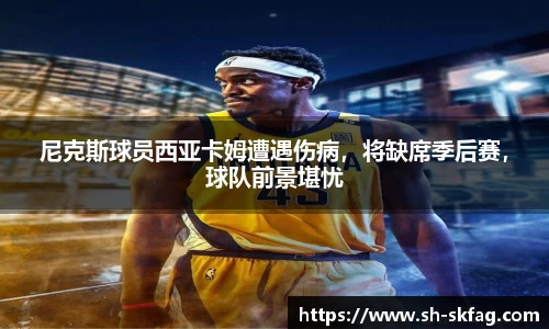 尼克斯球员西亚卡姆遭遇伤病，将缺席季后赛，球队前景堪忧