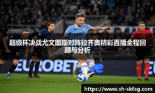 超级杯决战尤文图斯对阵拉齐奥精彩直播全程回顾与分析
